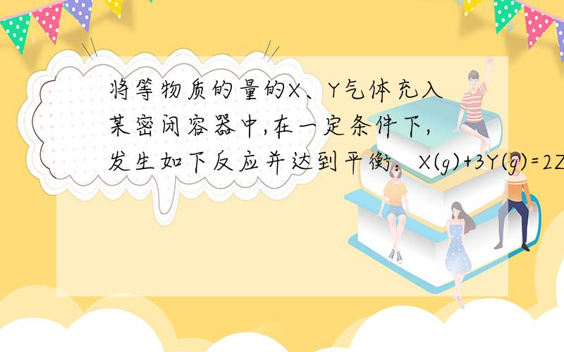 将等物质的量的X、Y气体充入某密闭容器中,在一定条件下,发生如下反应并达到平衡：X(g)+3Y(g)=2Z(g)