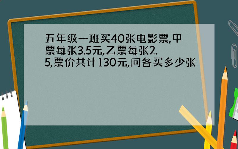 五年级一班买40张电影票,甲票每张3.5元,乙票每张2.5,票价共计130元,问各买多少张