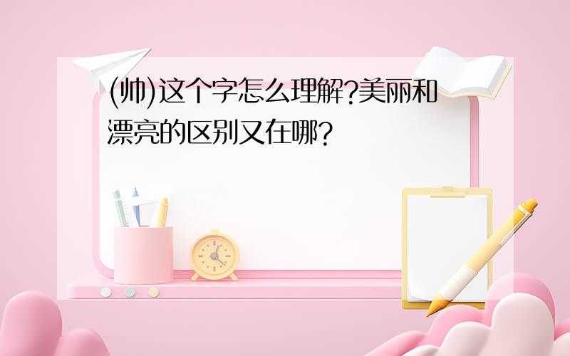 (帅)这个字怎么理解?美丽和漂亮的区别又在哪?