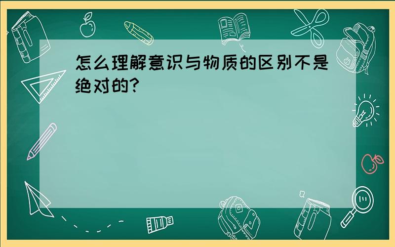 怎么理解意识与物质的区别不是绝对的?