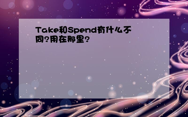 Take和Spend有什么不同?用在那里?