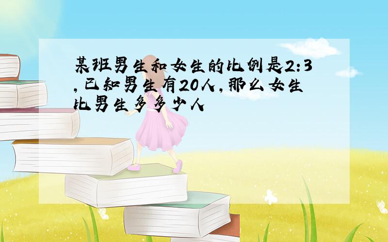 某班男生和女生的比例是2:3,已知男生有20人,那么女生比男生多多少人