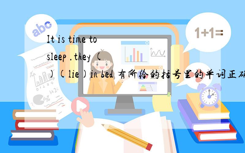 It is time to sleep .they ( )(lie)in bed 有所给的括号里的单词正确填空