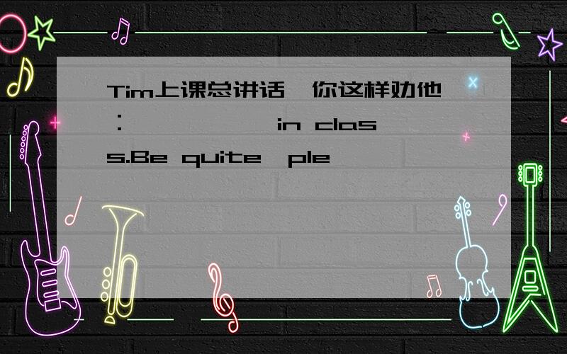 Tim上课总讲话,你这样劝他：——— ——in class.Be quite,ple