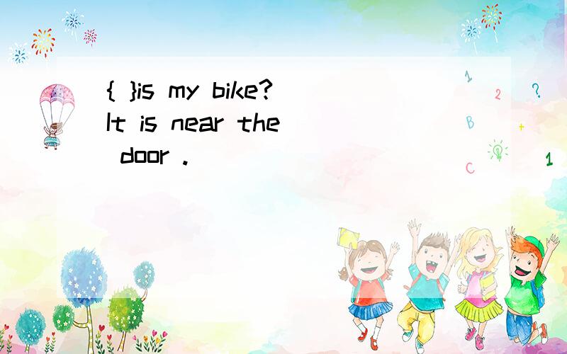 { }is my bike?It is near the door .