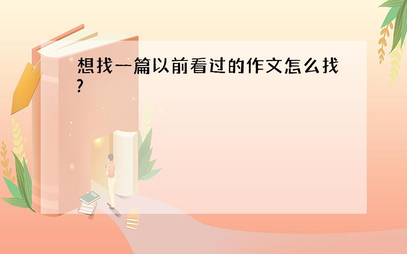 想找一篇以前看过的作文怎么找?