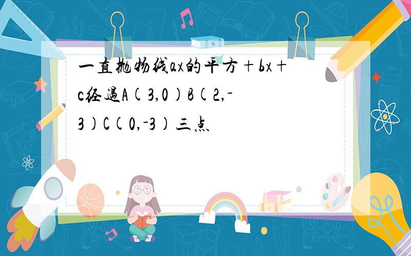 一直抛物线ax的平方+bx+c经过A(3,0)B(2,-3)C(0,-3)三点