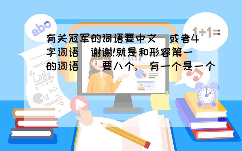 有关冠军的词语要中文(或者4字词语)谢谢!就是和形容第一的词语^^要八个,(有一个是一个)