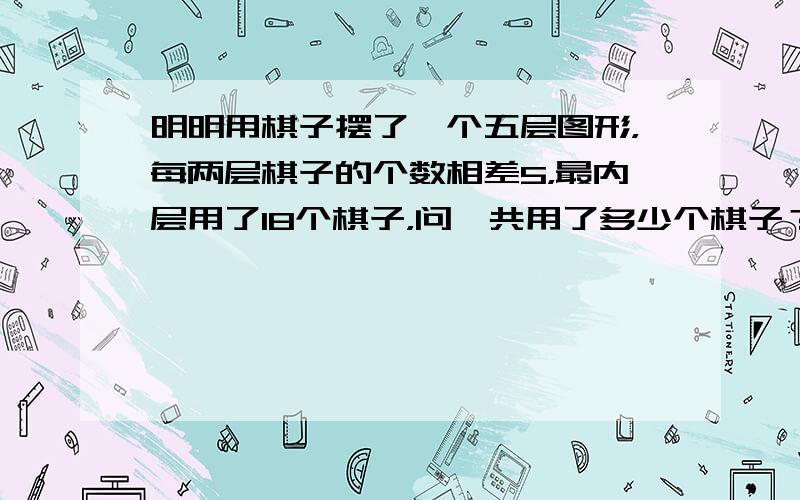 明明用棋子摆了一个五层图形，每两层棋子的个数相差5，最内层用了18个棋子，问一共用了多少个棋子？