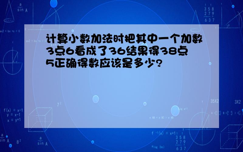 计算小数加法时把其中一个加数3点6看成了36结果得38点5正确得数应该是多少?