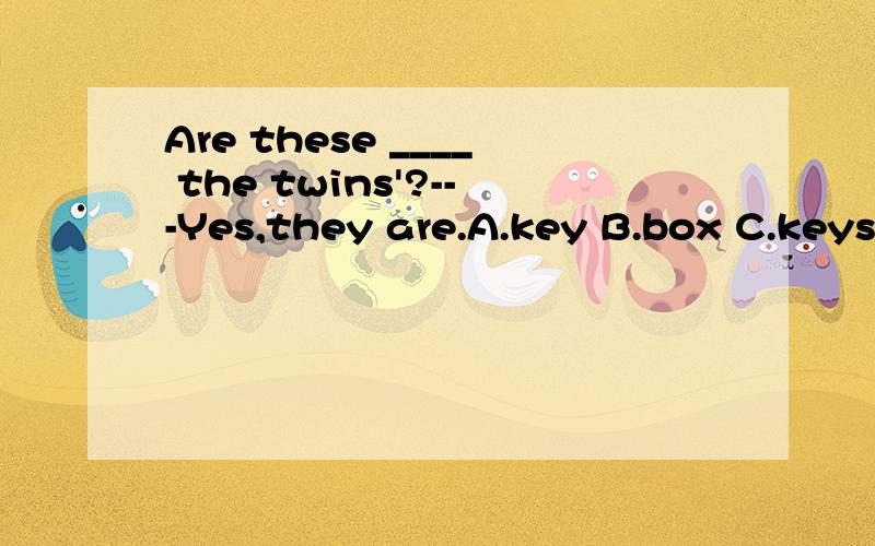 Are these ____ the twins'?---Yes,they are.A.key B.box C.keys