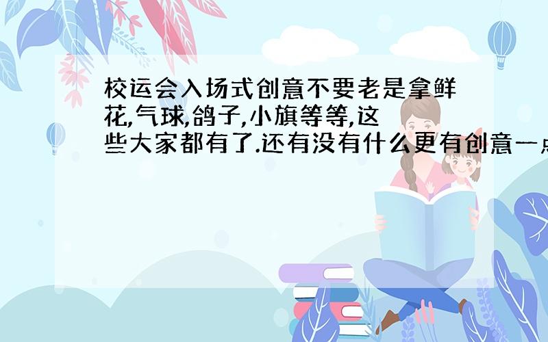 校运会入场式创意不要老是拿鲜花,气球,鸽子,小旗等等,这些大家都有了.还有没有什么更有创意一点的?