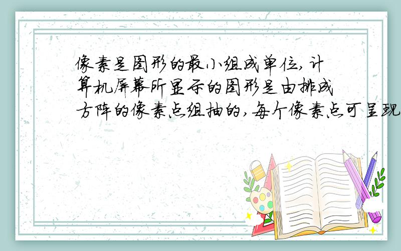 像素是图形的最小组成单位,计算机屏幕所显示的图形是由排成方阵的像素点组抽的,每个像素点可呈现不同的颜色 这句话对么?