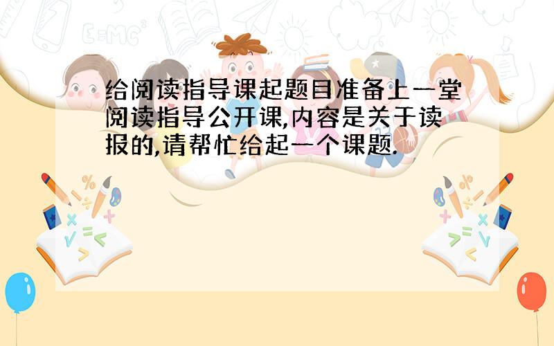 给阅读指导课起题目准备上一堂阅读指导公开课,内容是关于读报的,请帮忙给起一个课题.