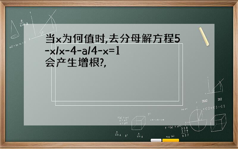 当x为何值时,去分母解方程5-x/x-4-a/4-x=1会产生增根?,