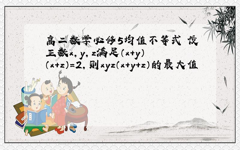 高二数学必修5均值不等式 设正数x,y,z满足（x+y）（x+z）=2,则xyz（x+y+z）的最大值