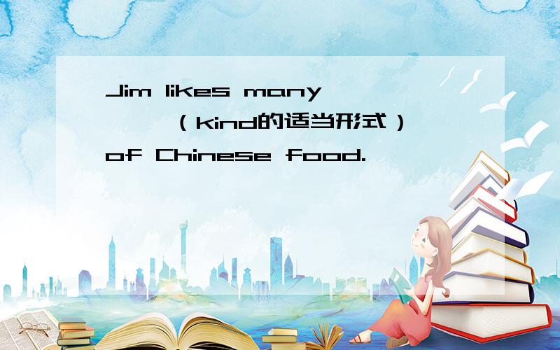 Jim likes many ——（kind的适当形式）of Chinese food.