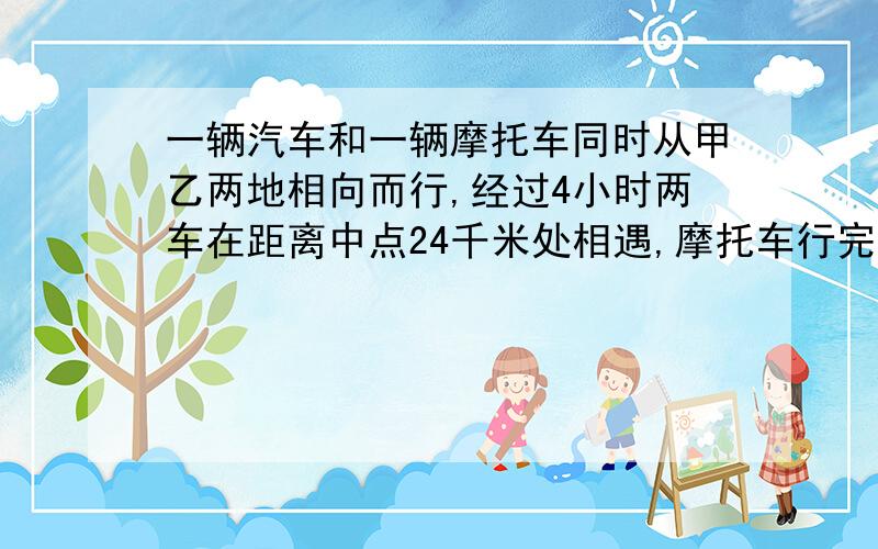 一辆汽车和一辆摩托车同时从甲乙两地相向而行,经过4小时两车在距离中点24千米处相遇,摩托车行完全程要