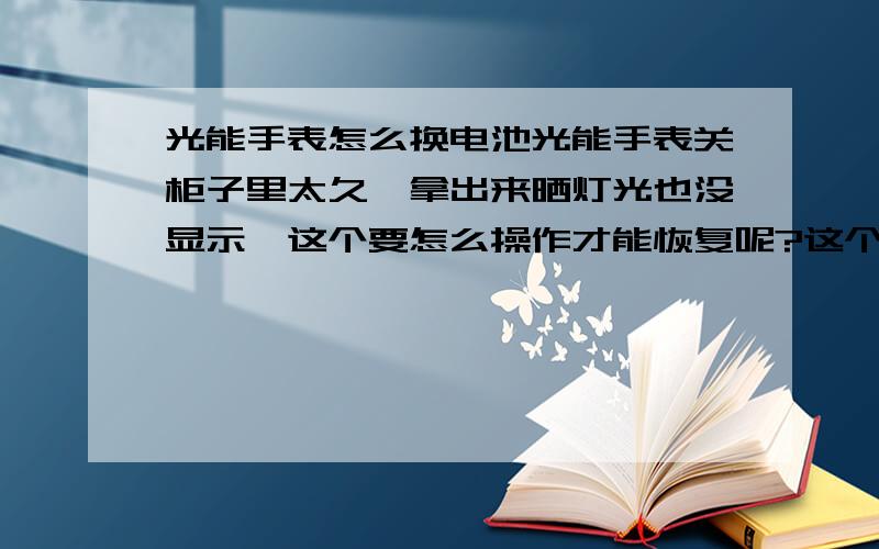 光能手表怎么换电池光能手表关柜子里太久,拿出来晒灯光也没显示,这个要怎么操作才能恢复呢?这个电池怎么进行更换?