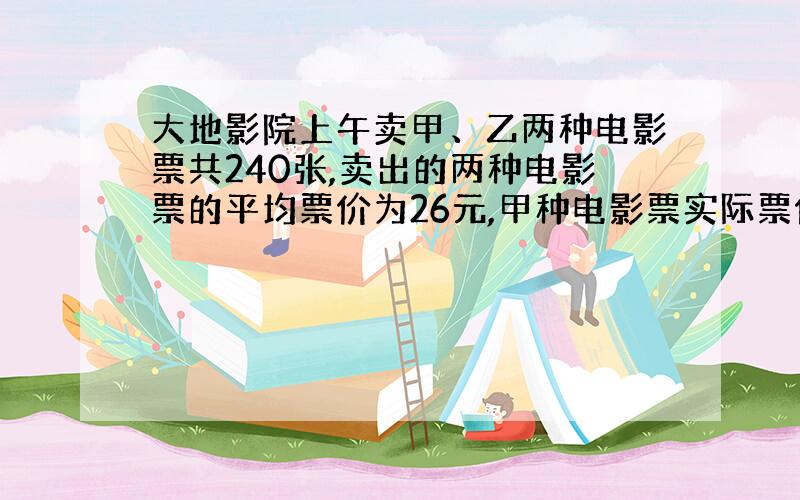 大地影院上午卖甲、乙两种电影票共240张,卖出的两种电影票的平均票价为26元,甲种电影票实际票价为每张30元,乙种电影票