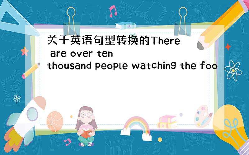 关于英语句型转换的There are over ten thousand people watching the foo