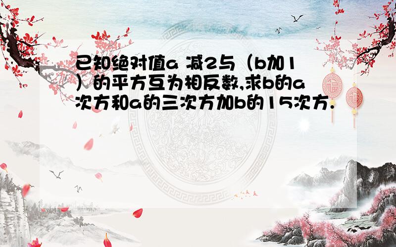 已知绝对值a 减2与（b加1）的平方互为相反数,求b的a次方和a的三次方加b的15次方.