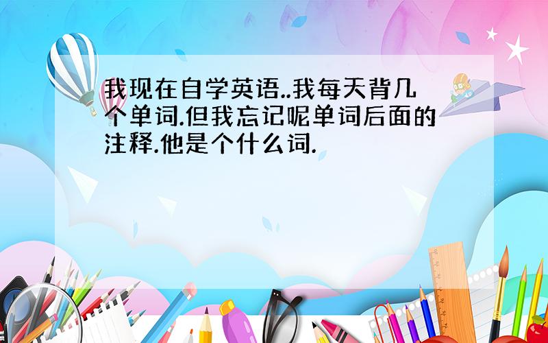 我现在自学英语..我每天背几个单词.但我忘记呢单词后面的注释.他是个什么词.