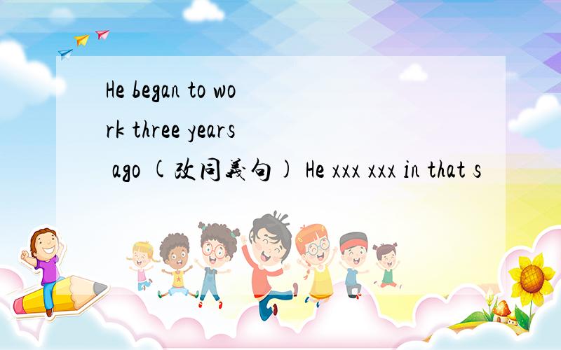 He began to work three years ago (改同义句) He xxx xxx in that s