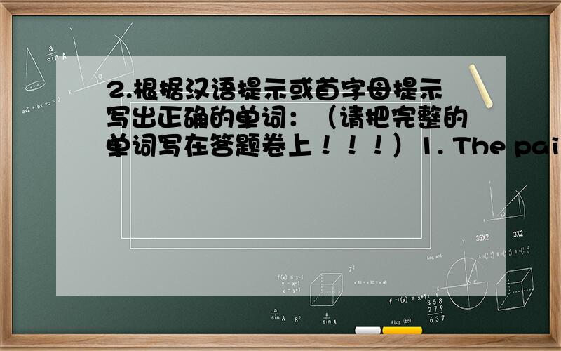 2.根据汉语提示或首字母提示写出正确的单词：（请把完整的单词写在答题卷上！！！）1. The painter does