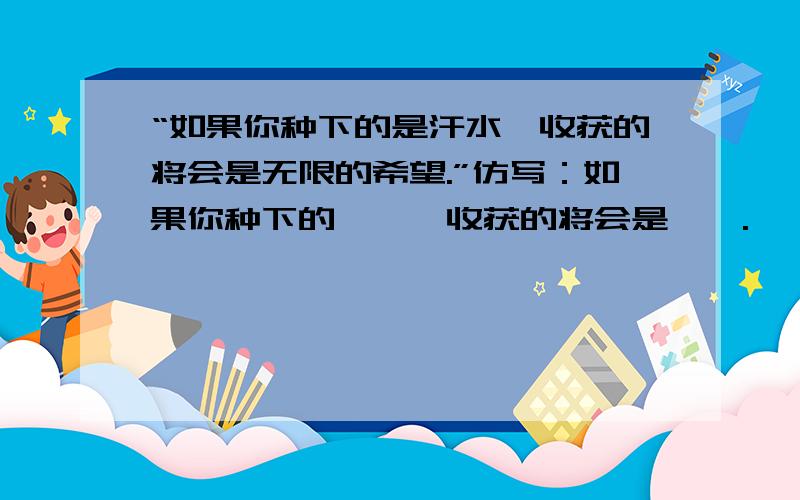 “如果你种下的是汗水,收获的将会是无限的希望.”仿写：如果你种下的——,收获的将会是——.