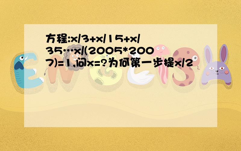 方程:x/3+x/15+x/35…x/(2005*2007)=1,问x=?为何第一步提x/2