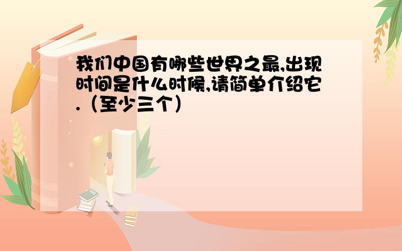 我们中国有哪些世界之最,出现时间是什么时候,请简单介绍它.（至少三个）