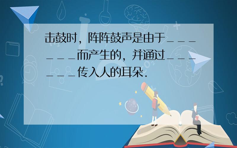 击鼓时，阵阵鼓声是由于______而产生的，并通过______传入人的耳朵．