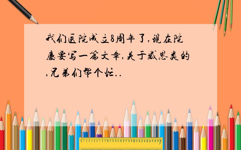 我们医院成立8周年了,现在院庆要写一篇文章,关于感恩类的,兄弟们帮个忙..