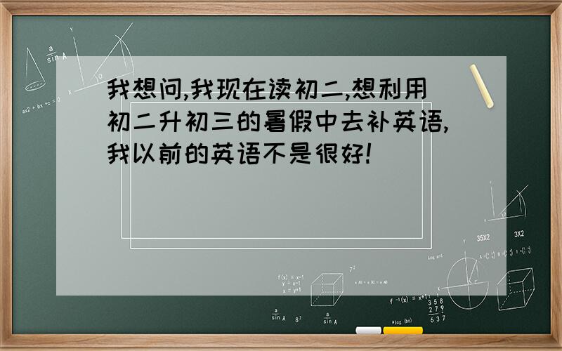 我想问,我现在读初二,想利用初二升初三的暑假中去补英语,我以前的英语不是很好!