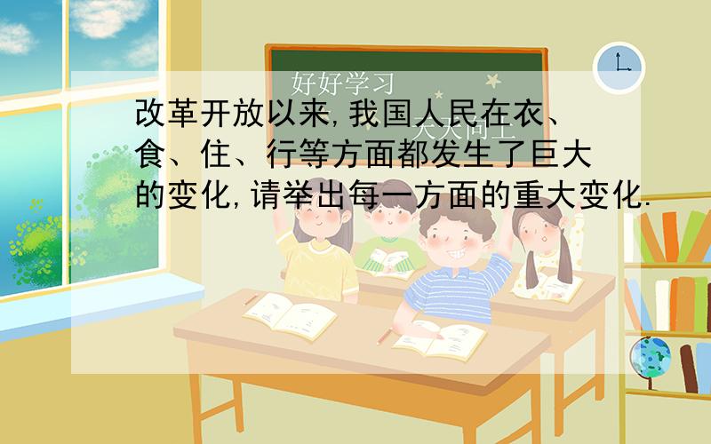 改革开放以来,我国人民在衣、食、住、行等方面都发生了巨大的变化,请举出每一方面的重大变化.