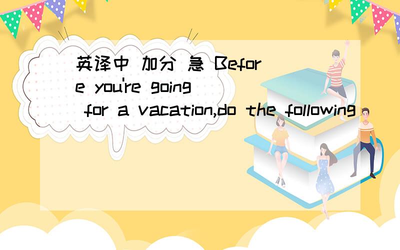 英译中 加分 急 Before you're going for a vacation,do the following