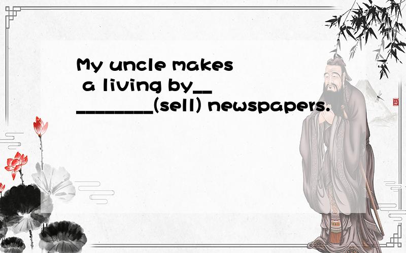 My uncle makes a living by__________(sell) newspapers.