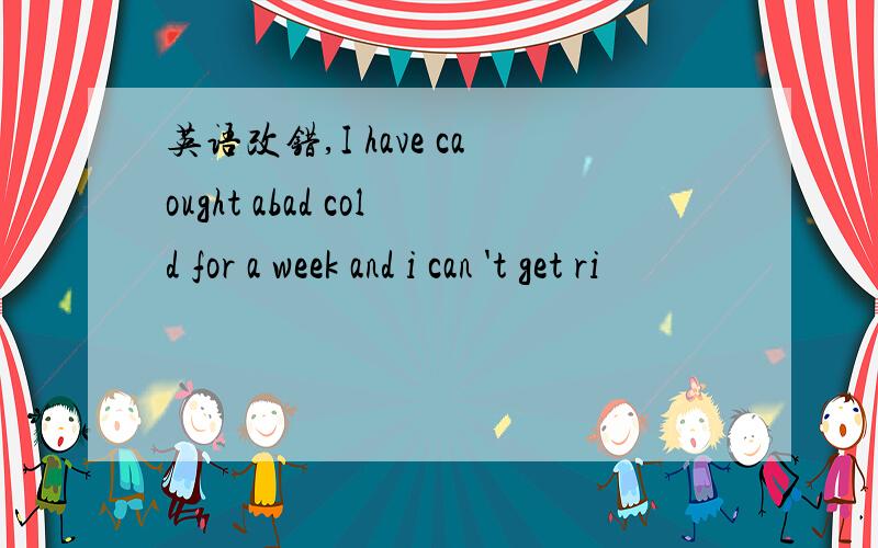 英语改错,I have caought abad cold for a week and i can 't get ri