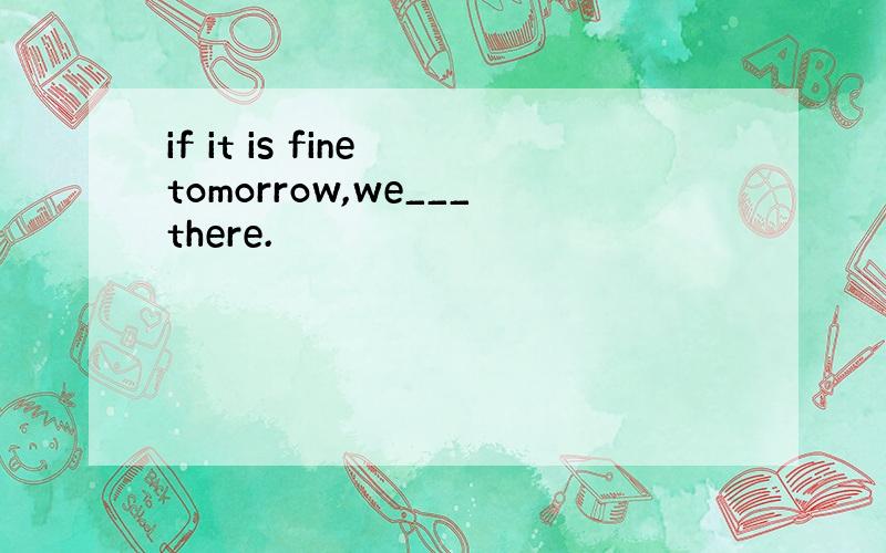 if it is fine tomorrow,we___there.