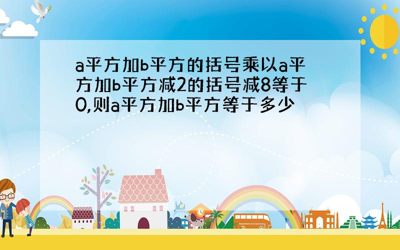 a平方加b平方的括号乘以a平方加b平方减2的括号减8等于0,则a平方加b平方等于多少