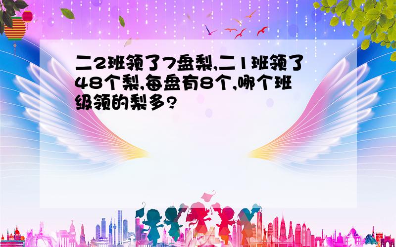 二2班领了7盘梨,二1班领了48个梨,每盘有8个,哪个班级领的梨多?