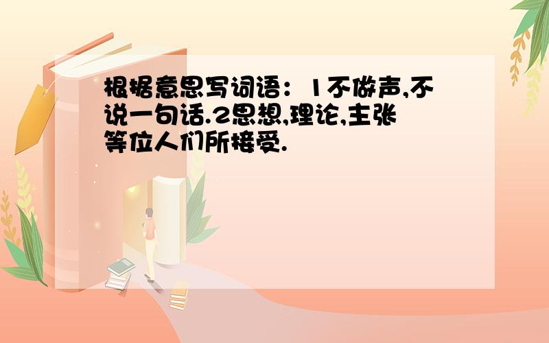 根据意思写词语：1不做声,不说一句话.2思想,理论,主张等位人们所接受.