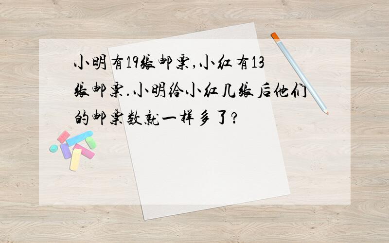 小明有19张邮票,小红有13张邮票.小明给小红几张后他们的邮票数就一样多了?