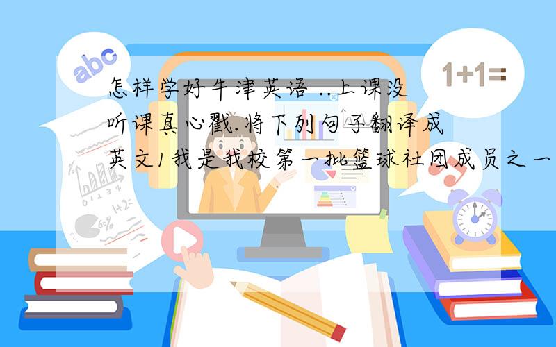 怎样学好牛津英语 ..上课没听课真心戳.将下列句子翻译成英文1我是我校第一批篮球社团成员之一.(one of,first