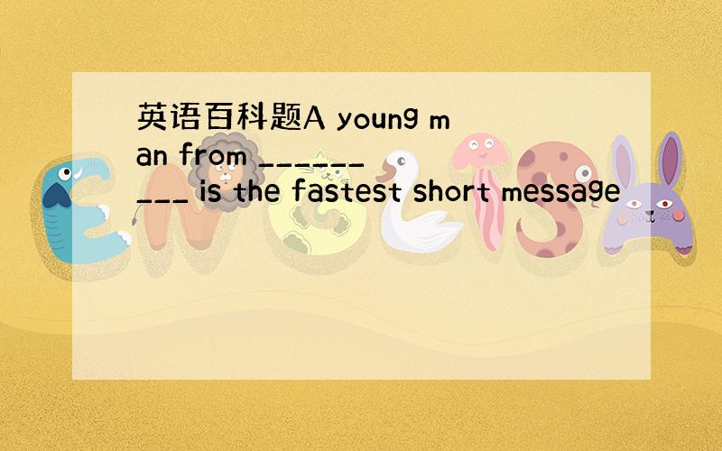 英语百科题A young man from _________ is the fastest short message