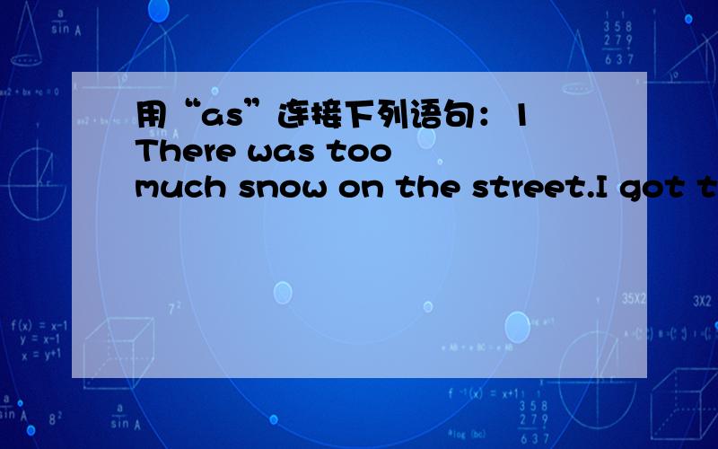 用“as”连接下列语句：1 There was too much snow on the street.I got to