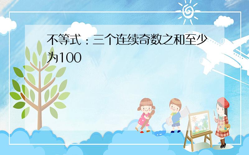 不等式：三个连续奇数之和至少为100