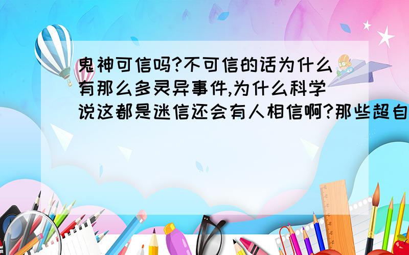 鬼神可信吗?不可信的话为什么有那么多灵异事件,为什么科学说这都是迷信还会有人相信啊?那些超自然现象又是啥个球?