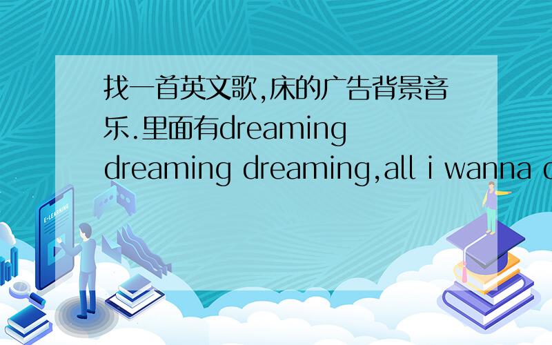 找一首英文歌,床的广告背景音乐.里面有dreaming dreaming dreaming,all i wanna do